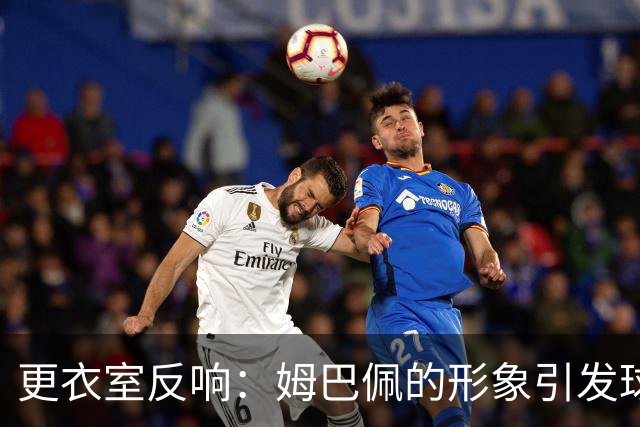 更衣室反响：姆巴佩的形象引发球员不满及领导力质疑